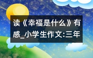 讀《幸福是什么》有感_小學(xué)生作文:三年級(jí)