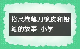 格尺、卷筆刀、橡皮和鉛筆的故事_小學(xué)生作文:二年級