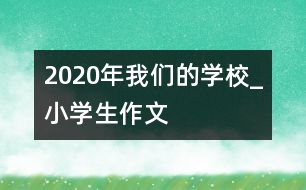 2020年我們的學(xué)校_小學(xué)生作文