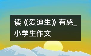 讀《愛(ài)迪生》有感_小學(xué)生作文