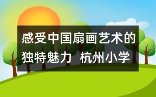 感受中國扇畫藝術(shù)的獨特魅力  杭州小學(xué)生畫扇