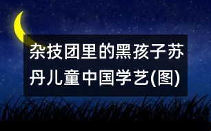 雜技團里的黑孩子：蘇丹兒童中國學(xué)藝(圖)