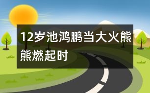 12歲池鴻鵬：當(dāng)大火熊熊燃起時(shí)