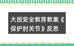 大班安全教育教案《保護肘關節(jié)》反思