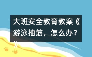 大班安全教育教案《游泳抽筋，怎么辦？》