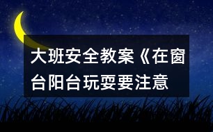 大班安全教案《在窗臺(tái)、陽(yáng)臺(tái)玩耍要注意》