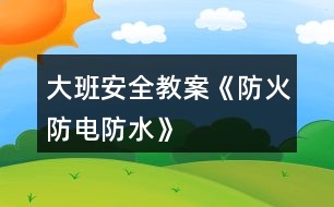 大班安全教案《防火、防電、防水》