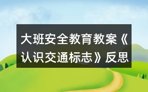 大班安全教育教案《認(rèn)識交通標(biāo)志》反思