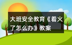 大班安全教育《著火了怎么辦》教案