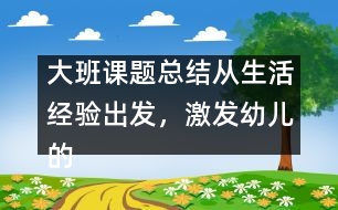 大班課題總結(jié)：從生活經(jīng)驗出發(fā)，激發(fā)幼兒的創(chuàng)新火花