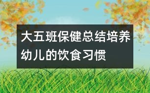 大五班保健總結：培養(yǎng)幼兒的飲食習慣