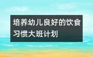 培養(yǎng)幼兒良好的飲食習慣（大班計劃）