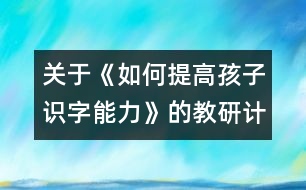 關(guān)于《如何提高孩子識字能力》的教研計劃