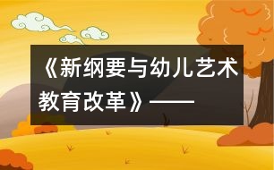 《新“綱要”與幼兒藝術(shù)教育改革》――讀后感