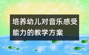 培養(yǎng)幼兒對音樂感受能力的教學方案