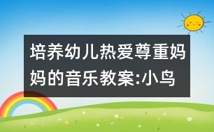 培養(yǎng)幼兒熱愛(ài)尊重媽媽的音樂(lè)教案:小鳥(niǎo)愛(ài)媽媽