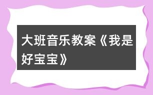 大班音樂教案《我是好寶寶》