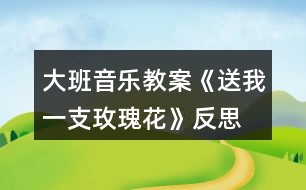 大班音樂教案《送我一支玫瑰花》反思