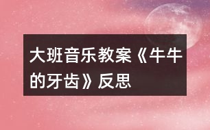 大班音樂教案《牛牛的牙齒》反思