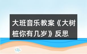 大班音樂教案《大樹樁你有幾歲》反思