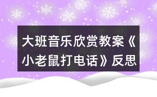 大班音樂欣賞教案《小老鼠打電話》反思