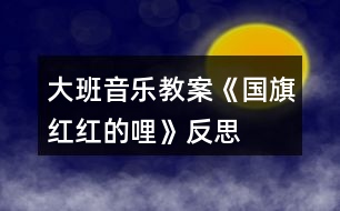 大班音樂教案《國旗紅紅的哩》反思