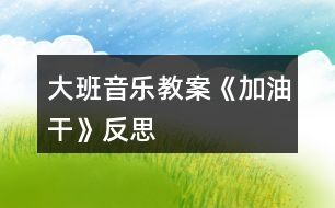 大班音樂教案《加油干》反思