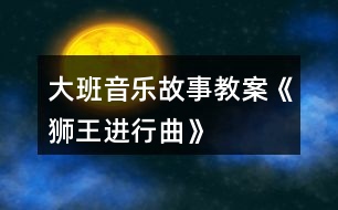 大班音樂故事教案《獅王進行曲》