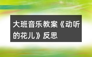 大班音樂(lè)教案《動(dòng)聽的“花兒》反思