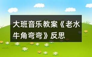 大班音樂(lè)教案《老水牛角彎彎》反思