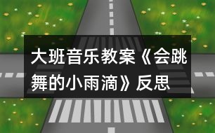 大班音樂教案《會跳舞的小雨滴》反思