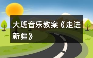 大班音樂(lè)教案《走進(jìn)新疆》