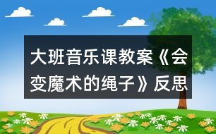 大班音樂(lè)課教案《會(huì)變魔術(shù)的繩子》反思