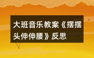 大班音樂教案《擺擺頭、伸伸腰》反思