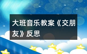 大班音樂(lè)教案《交朋友》反思