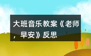 大班音樂(lè)教案《老師，早安》反思