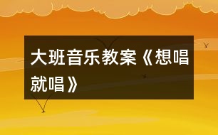 大班音樂教案《想唱就唱》