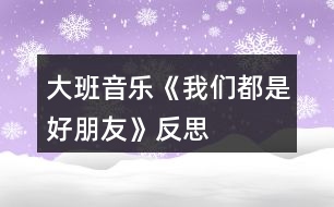 大班音樂(lè)《我們都是好朋友》反思