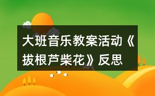 大班音樂(lè)教案活動(dòng)《拔根蘆柴花》反思