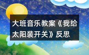 大班音樂教案《我給太陽裝開關(guān)》反思