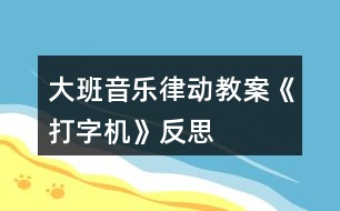 大班音樂律動(dòng)教案《打字機(jī)》反思