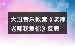 大班音樂教案《老師老師我愛你》反思