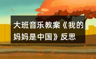 大班音樂教案《我的媽媽是中國》反思