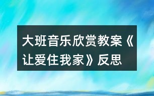 大班音樂欣賞教案《讓愛住我家》反思