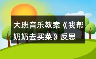 大班音樂(lè)教案《我?guī)湍棠倘ベI(mǎi)菜》反思