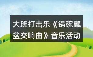 大班打擊樂(lè)《鍋碗瓢盆交響曲》音樂(lè)活動(dòng)教學(xué)設(shè)計(jì)反思