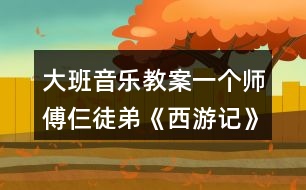 大班音樂教案一個師傅仨徒弟《西游記》