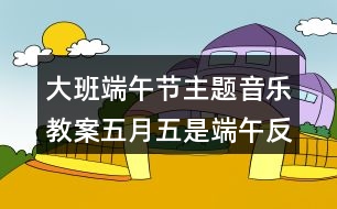 大班端午節(jié)主題音樂教案五月五是端午反思