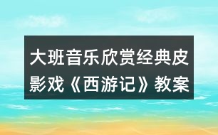 大班音樂欣賞經(jīng)典皮影戲《西游記》教案反思