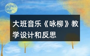 大班音樂《詠柳》教學(xué)設(shè)計(jì)和反思